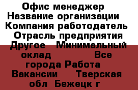 Офис-менеджер › Название организации ­ Компания-работодатель › Отрасль предприятия ­ Другое › Минимальный оклад ­ 28 000 - Все города Работа » Вакансии   . Тверская обл.,Бежецк г.